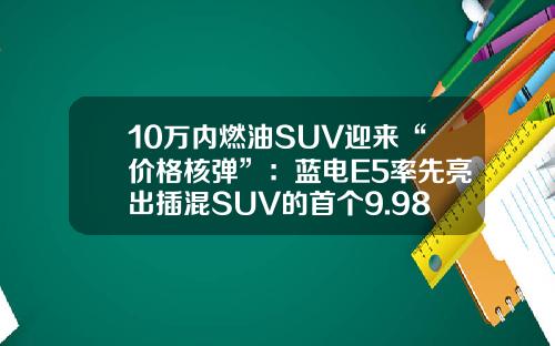 10万内燃油SUV迎来“价格核弹”：蓝电E5率先亮出插混SUV的首个9.98万