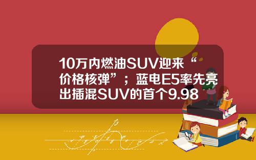 10万内燃油SUV迎来“价格核弹”；蓝电E5率先亮出插混SUV的首个9.98万