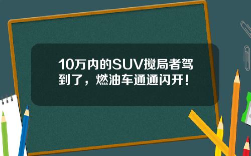 10万内的SUV搅局者驾到了，燃油车通通闪开！