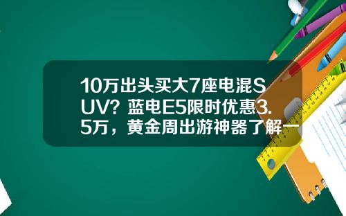 10万出头买大7座电混SUV？蓝电E5限时优惠3.5万，黄金周出游神器了解一下！