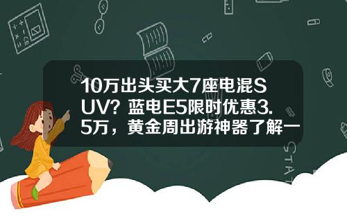 10万出头买大7座电混SUV？蓝电E5限时优惠3.5万，黄金周出游神器了解一下