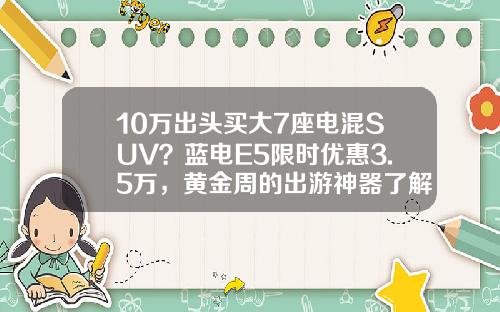 10万出头买大7座电混SUV？蓝电E5限时优惠3.5万，黄金周的出游神器了解一下