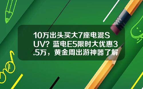 10万出头买大7座电混SUV？蓝电E5限时大优惠3.5万，黄金周出游神器了解一下