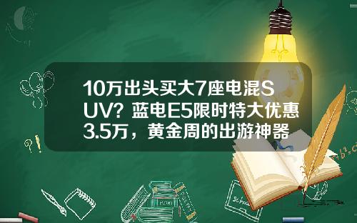 10万出头买大7座电混SUV？蓝电E5限时特大优惠3.5万，黄金周的出游神器了解一下 