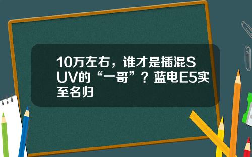 10万左右，谁才是插混SUV的“一哥”？蓝电E5实至名归