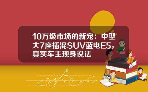 10万级市场的新宠:中型大7座插混SUV蓝电E5,真实车主现身说法 10万级市场的新宠:中型大7座插混SUV蓝电E5,真实车主现身说法