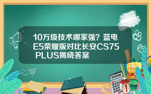 10万级技术哪家强？蓝电E5荣耀版对比长安CS75 PLUS揭晓答案