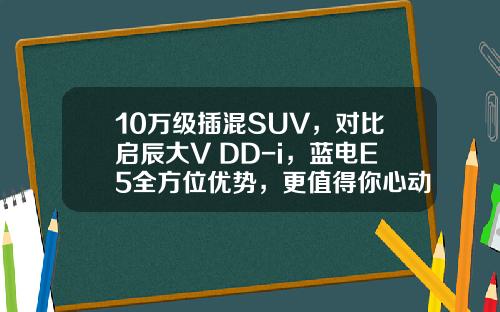 10万级插混SUV，对比启辰大V DD-i，蓝电E5全方位优势，更值得你心动！