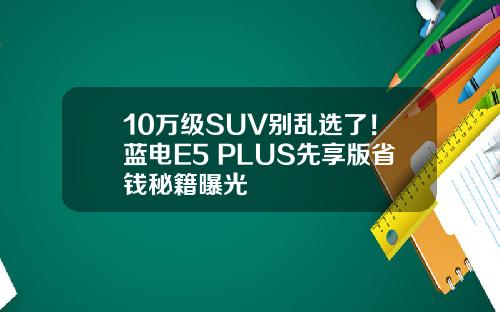 10万级SUV别乱选了！蓝电E5 PLUS先享版省钱秘籍曝光