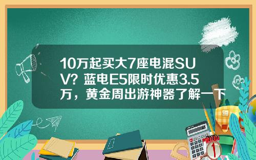 10万起买大7座电混SUV？蓝电E5限时优惠3.5万，黄金周出游神器了解一下