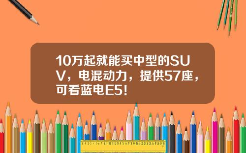 10万起就能买中型的SUV，电混动力，提供57座，可看蓝电E5！