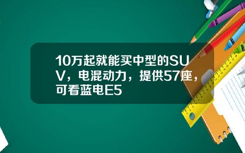 10万起就能买中型的SUV，电混动力，提供57座，可看蓝电E5