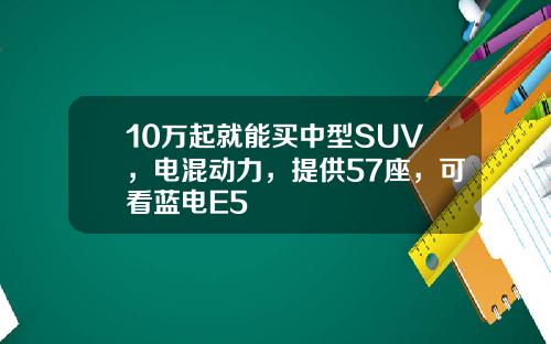 10万起就能买中型SUV，电混动力，提供57座，可看蓝电E5