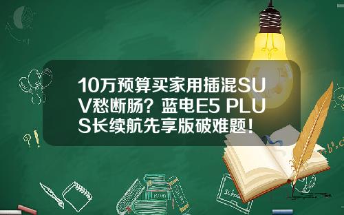 10万预算买家用插混SUV愁断肠？蓝电E5 PLUS长续航先享版破难题！