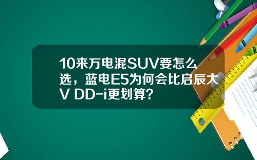 10来万电混SUV要怎么选，蓝电E5为何会比启辰大V DD-i更划算？