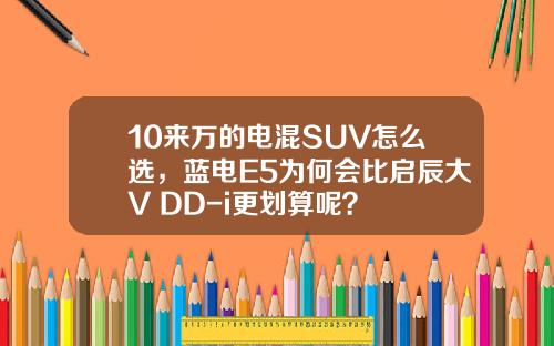 10来万的电混SUV怎么选，蓝电E5为何会比启辰大V DD-i更划算呢？