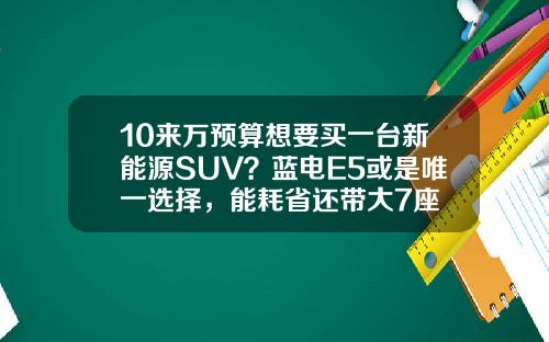 10来万预算想要买一台新能源SUV？蓝电E5或是唯一选择，能耗省还带大7座