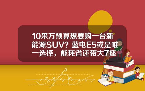 10来万预算想要购一台新能源SUV？蓝电E5或是唯一选择，能耗省还带大7座