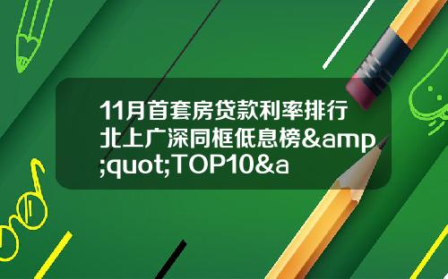 11月首套房贷款利率排行北上广深同框低息榜&quot;TOP10&quot;