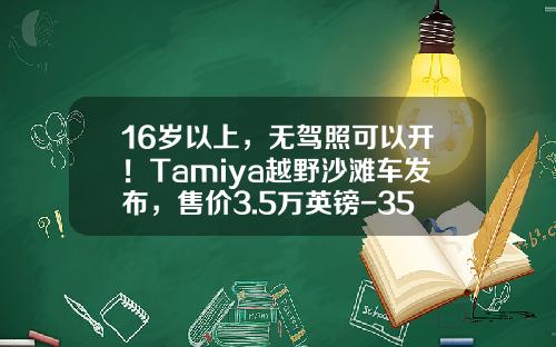 16岁以上，无驾照可以开！Tamiya越野沙滩车发布，售价3.5万英镑-35英镑是多少人民币