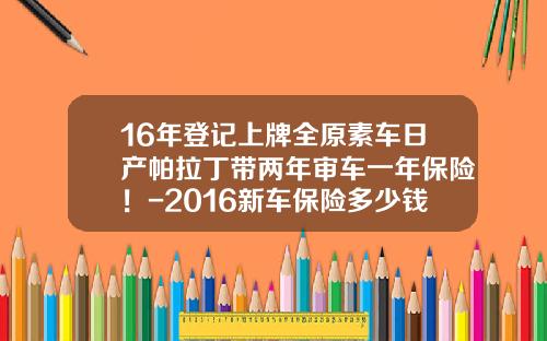 16年登记上牌全原素车日产帕拉丁带两年审车一年保险！-2016新车保险多少钱