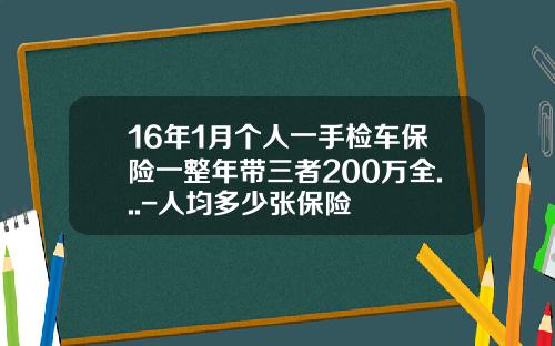 16年1月个人一手检车保险一整年带三者200万全...-人均多少张保险