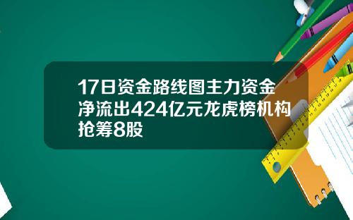 17日资金路线图主力资金净流出424亿元龙虎榜机构抢筹8股
