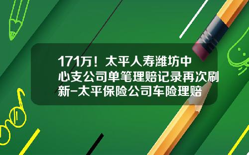 171万！太平人寿潍坊中心支公司单笔理赔记录再次刷新-太平保险公司车险理赔
