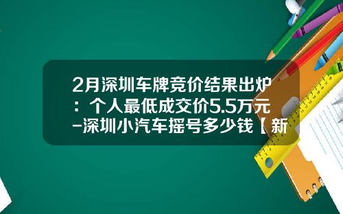 2月深圳车牌竞价结果出炉：个人最低成交价5.5万元-深圳小汽车摇号多少钱【新闻】.