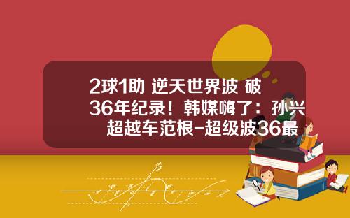 2球1助+逆天世界波+破36年纪录！韩媒嗨了：孙兴慜超越车范根-超级波36最高拉多少磅【新闻】.