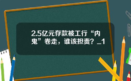 2.5亿元存款被工行“内鬼”卷走，谁该担责？_1