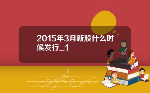 2015年3月新股什么时候发行_1