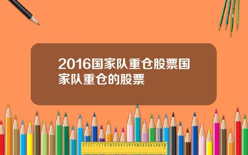 2016国家队重仓股票国家队重仓的股票