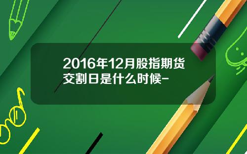 2016年12月股指期货交割日是什么时候-