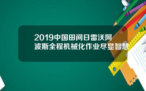 2019中国田间日雷沃阿波斯全程机械化作业尽显智慧