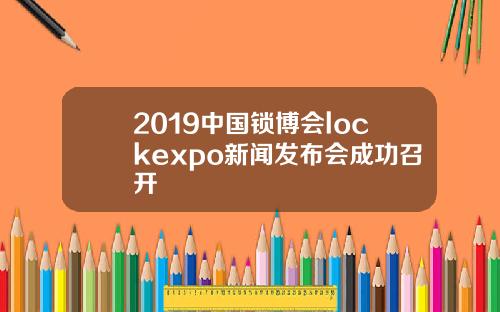 2019中国锁博会lockexpo新闻发布会成功召开