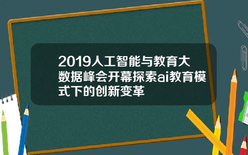 2019人工智能与教育大数据峰会开幕探索ai教育模式下的创新变革