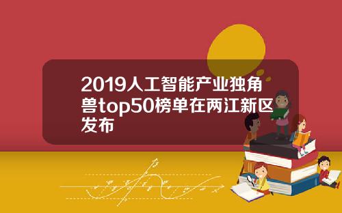 2019人工智能产业独角兽top50榜单在两江新区发布