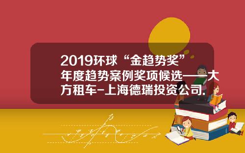 2019环球“金趋势奖”年度趋势案例奖项候选——大方租车-上海德瑞投资公司.