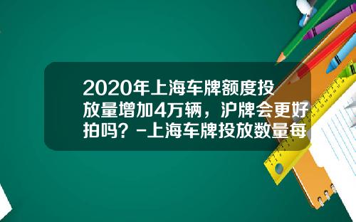 2020年上海车牌额度投放量增加4万辆，沪牌会更好拍吗？-上海车牌投放数量每月多少.
