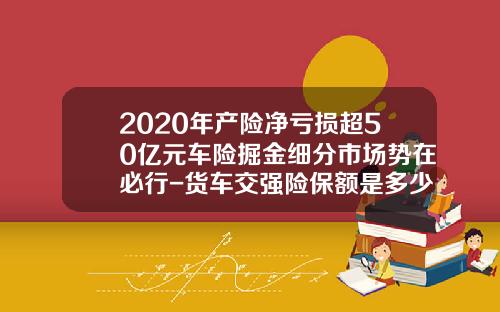 2020年产险净亏损超50亿元车险掘金细分市场势在必行-货车交强险保额是多少.