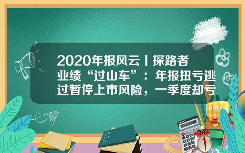 2020年报风云丨探路者业绩“过山车”：年报扭亏逃过暂停上市风险，一季度却亏损500万元至1000万元-探路者多少钱收购绿野.