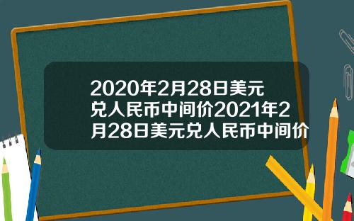 2020年2月28日美元兑人民币中间价2021年2月28日美元兑人民币中间价