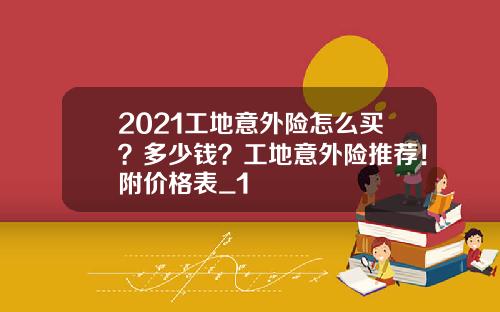 2021工地意外险怎么买？多少钱？工地意外险推荐！附价格表_1