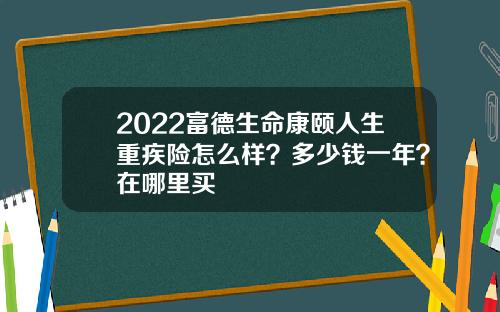 2022富德生命康颐人生重疾险怎么样？多少钱一年？在哪里买