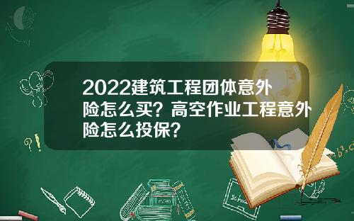 2022建筑工程团体意外险怎么买？高空作业工程意外险怎么投保？
