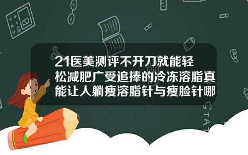 21医美测评不开刀就能轻松减肥广受追捧的冷冻溶脂真能让人躺瘦溶脂针与瘦脸针哪个好
