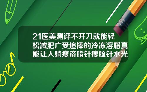 21医美测评不开刀就能轻松减肥广受追捧的冷冻溶脂真能让人躺瘦溶脂针瘦脸针水光针
