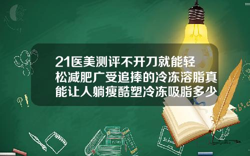 21医美测评不开刀就能轻松减肥广受追捧的冷冻溶脂真能让人躺瘦酷塑冷冻吸脂多少钱