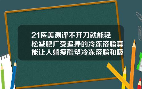 21医美测评不开刀就能轻松减肥广受追捧的冷冻溶脂真能让人躺瘦酷塑冷冻溶脂和吸脂哪个效果好